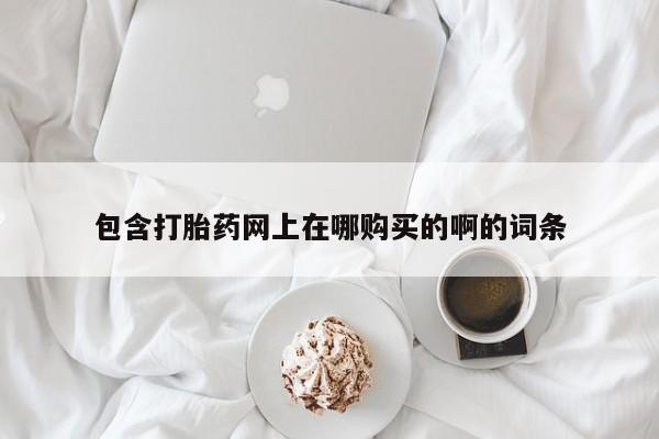 私人诊所买打胎药包含打胎药网上在哪购买的啊的词条