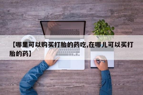 私人诊所买打胎药【哪里可以购买打胎的药吃,在哪儿可以买打胎的药】