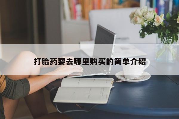 私人诊所买打胎药打胎药要去哪里购买的简单介绍