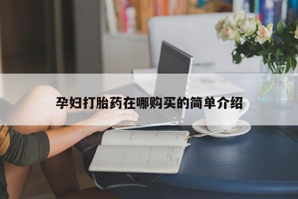 私人诊所买打胎药孕妇打胎药在哪购买的简单介绍
