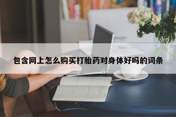 私人诊所买打胎药包含网上怎么购买打胎药对身体好吗的词条