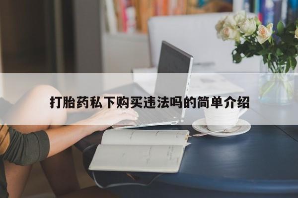 私人诊所买打胎药打胎药私下购买违法吗的简单介绍