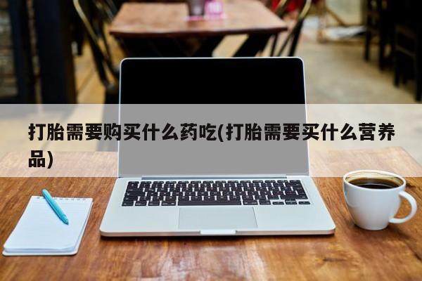 私人诊所买打胎药打胎需要购买什么药吃(打胎需要买什么营养品)