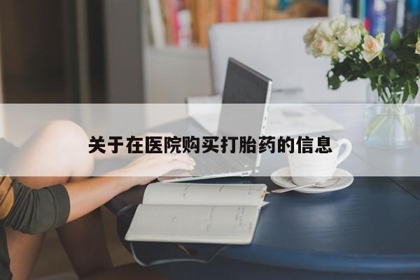 私人诊所买打胎药关于在医院购买打胎药的信息