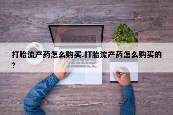 私人诊所买打胎药打胎流产药怎么购买.打胎流产药怎么购买的？