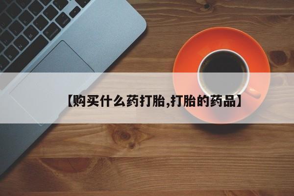 私人诊所买打胎药【购买什么药打胎,打胎的药品】