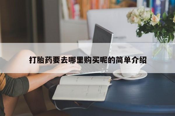 私人诊所买打胎药打胎药要去哪里购买呢的简单介绍