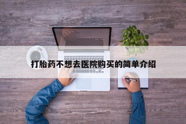 私人诊所买打胎药打胎药不想去医院购买的简单介绍